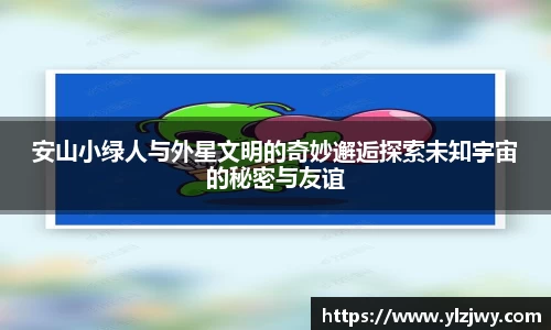 安山小绿人与外星文明的奇妙邂逅探索未知宇宙的秘密与友谊