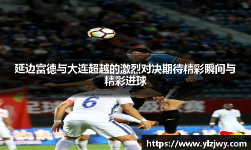 延边富德与大连超越的激烈对决期待精彩瞬间与精彩进球