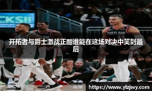 开拓者与爵士激战正酣谁能在这场对决中笑到最后