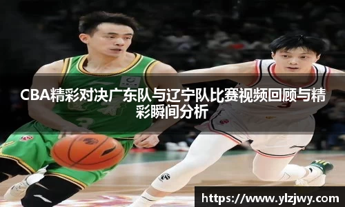 CBA精彩对决广东队与辽宁队比赛视频回顾与精彩瞬间分析