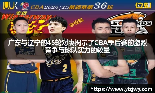广东与辽宁的45轮对决揭示了CBA季后赛的激烈竞争与球队实力的较量