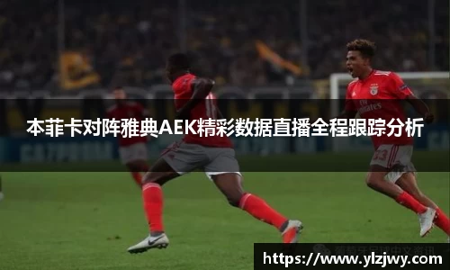 本菲卡对阵雅典AEK精彩数据直播全程跟踪分析