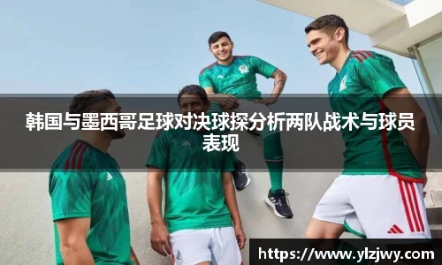 韩国与墨西哥足球对决球探分析两队战术与球员表现