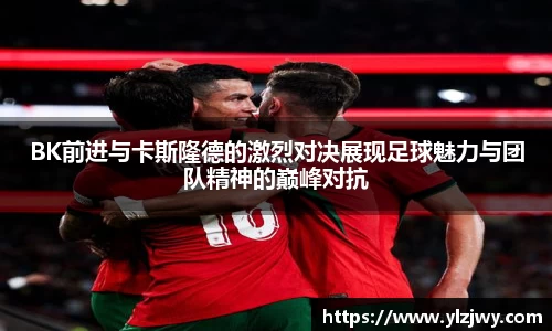 BK前进与卡斯隆德的激烈对决展现足球魅力与团队精神的巅峰对抗