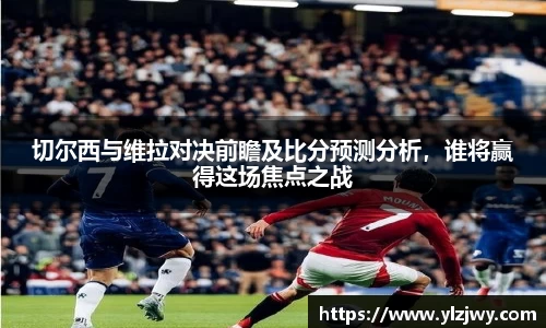 切尔西与维拉对决前瞻及比分预测分析，谁将赢得这场焦点之战